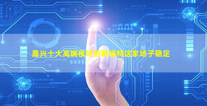 嘉兴十大高端夜场招聘模特这家场子稳定